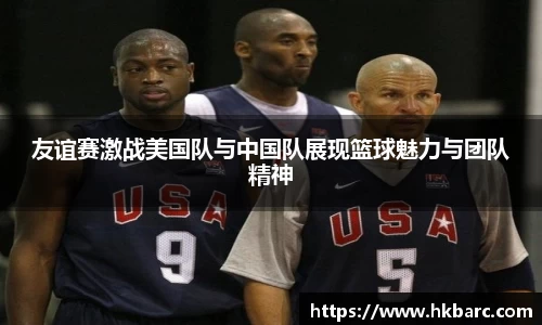 友谊赛激战美国队与中国队展现篮球魅力与团队精神