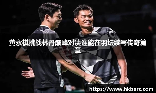 黄永棋挑战林丹巅峰对决谁能在羽坛续写传奇篇章