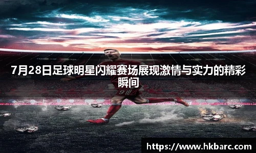 7月28日足球明星闪耀赛场展现激情与实力的精彩瞬间